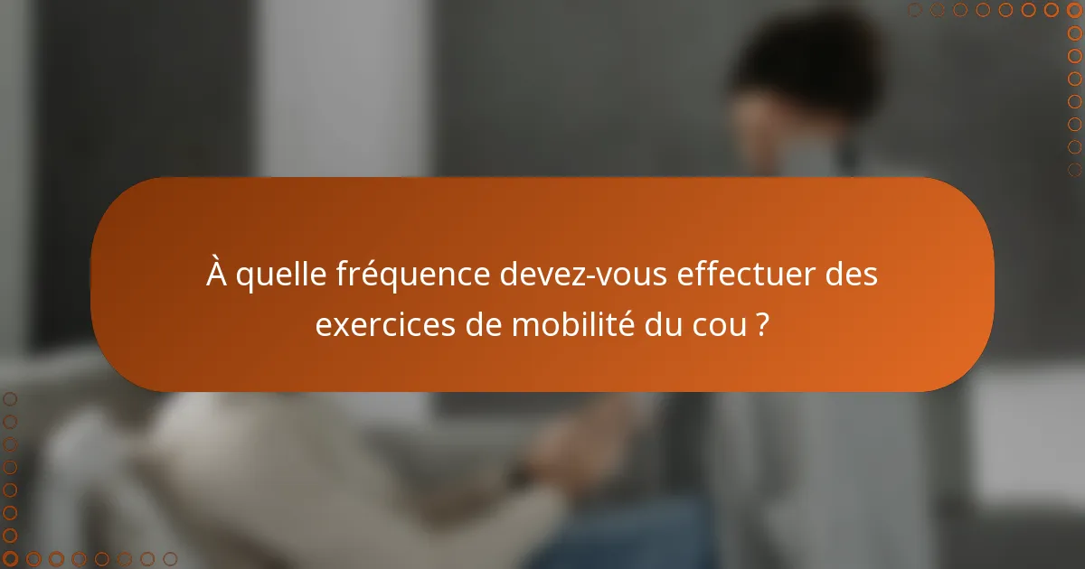 À quelle fréquence devez-vous effectuer des exercices de mobilité du cou ?