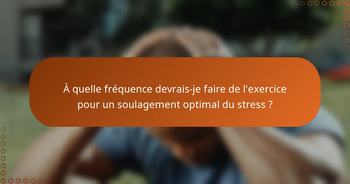 À quelle fréquence devrais-je faire de l'exercice pour un soulagement optimal du stress ?