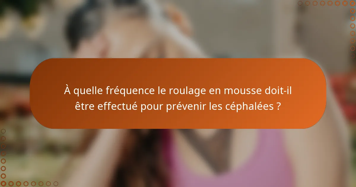 À quelle fréquence le roulage en mousse doit-il être effectué pour prévenir les céphalées ?