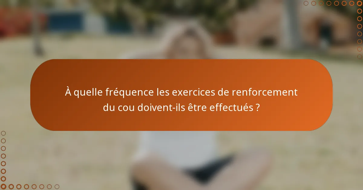 À quelle fréquence les exercices de renforcement du cou doivent-ils être effectués ?