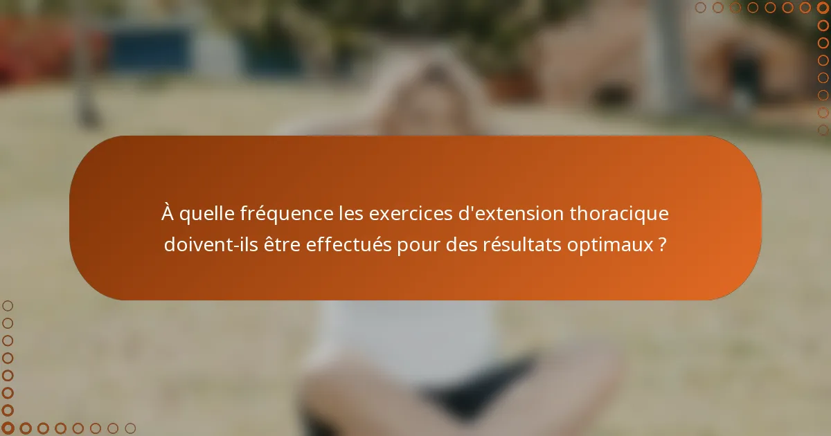 À quelle fréquence les exercices d'extension thoracique doivent-ils être effectués pour des résultats optimaux ?