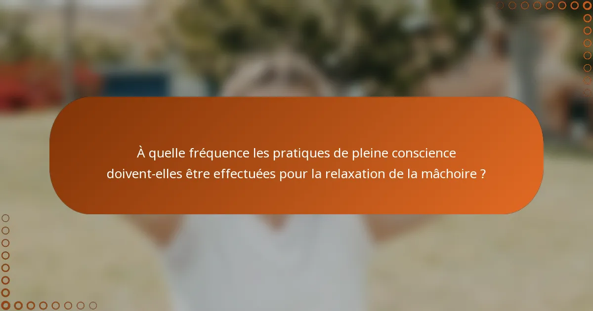 À quelle fréquence les pratiques de pleine conscience doivent-elles être effectuées pour la relaxation de la mâchoire ?