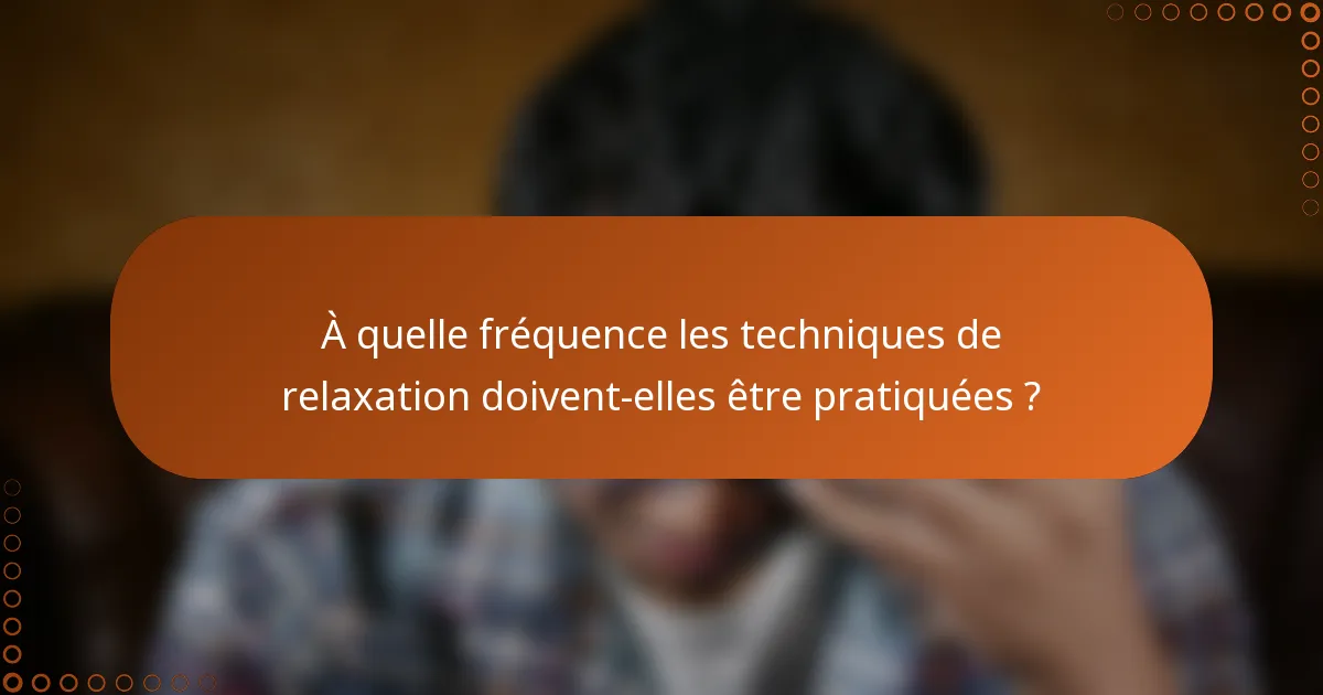 À quelle fréquence les techniques de relaxation doivent-elles être pratiquées ?