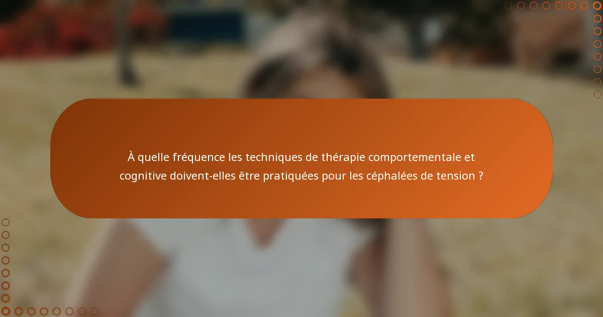À quelle fréquence les techniques de thérapie comportementale et cognitive doivent-elles être pratiquées pour les céphalées de tension ?