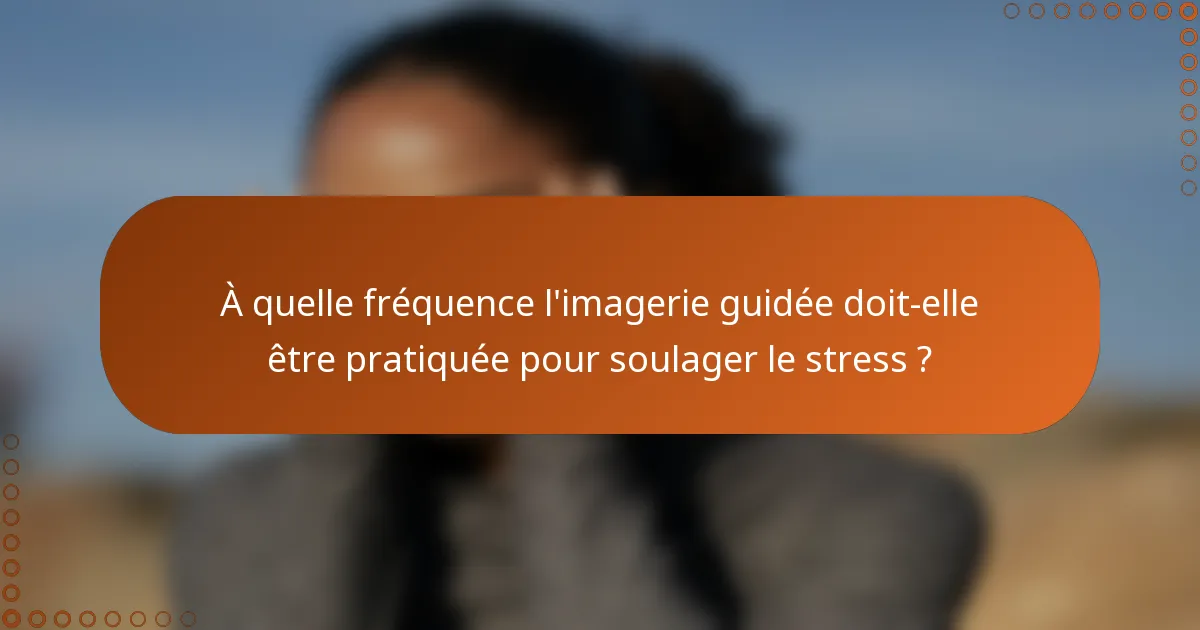 À quelle fréquence l'imagerie guidée doit-elle être pratiquée pour soulager le stress ?