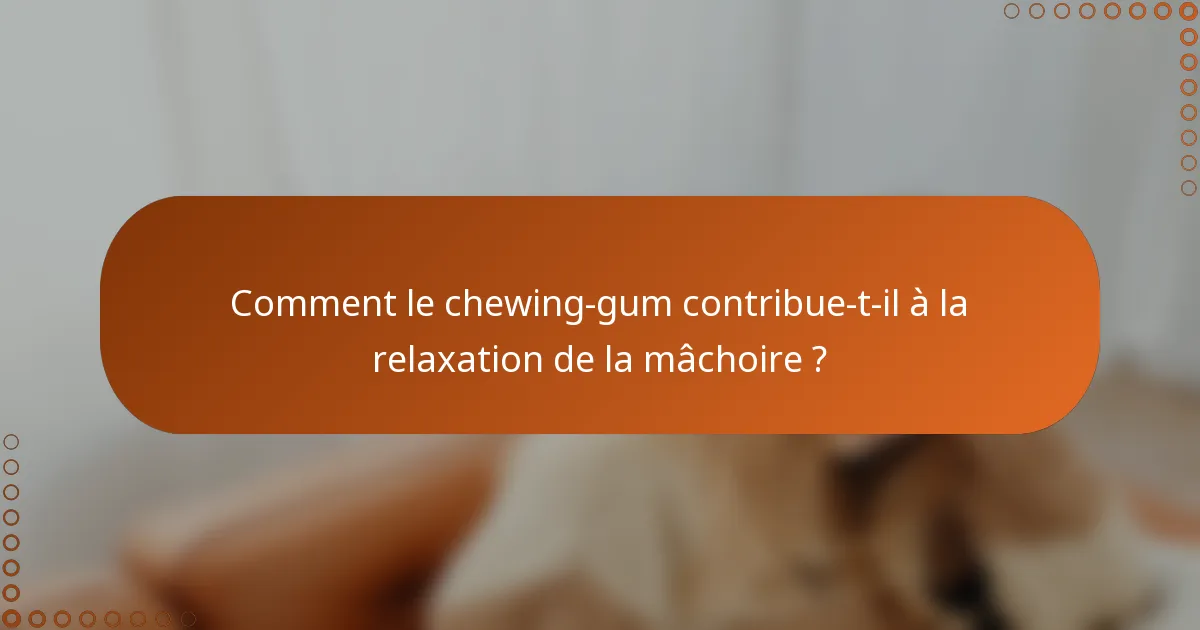 Comment le chewing-gum contribue-t-il à la relaxation de la mâchoire ?