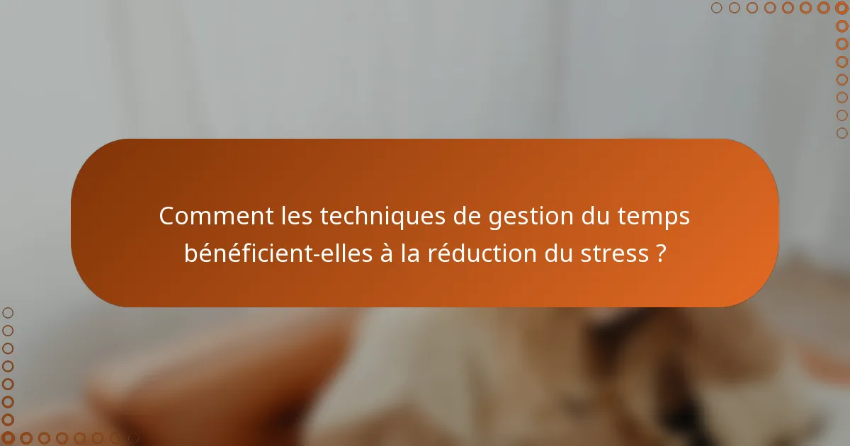 Comment les techniques de gestion du temps bénéficient-elles à la réduction du stress ?