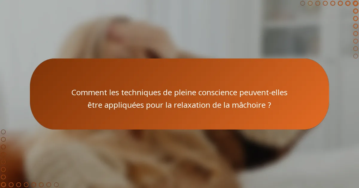 Comment les techniques de pleine conscience peuvent-elles être appliquées pour la relaxation de la mâchoire ?
