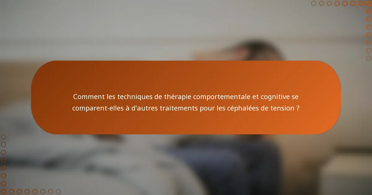 Comment les techniques de thérapie comportementale et cognitive se comparent-elles à d'autres traitements pour les céphalées de tension ?