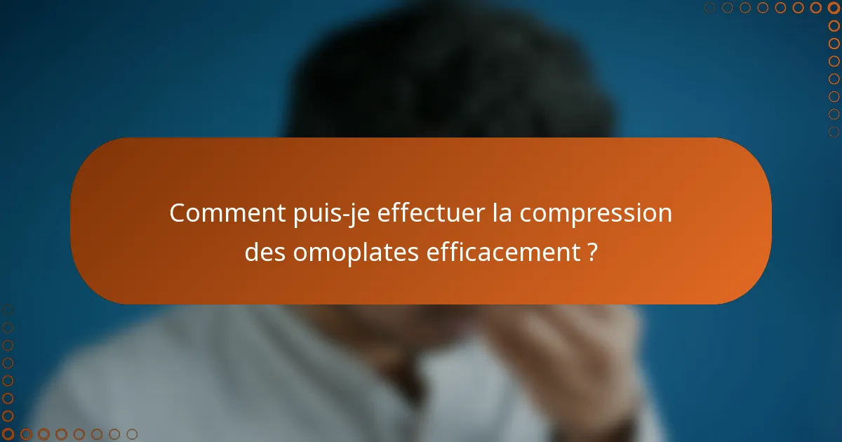 Comment puis-je effectuer la compression des omoplates efficacement ?