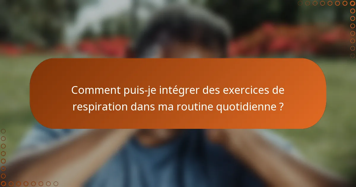 Comment puis-je intégrer des exercices de respiration dans ma routine quotidienne ?