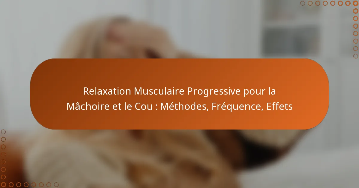 Relaxation Musculaire Progressive pour la Mâchoire et le Cou : Méthodes, Fréquence, Effets