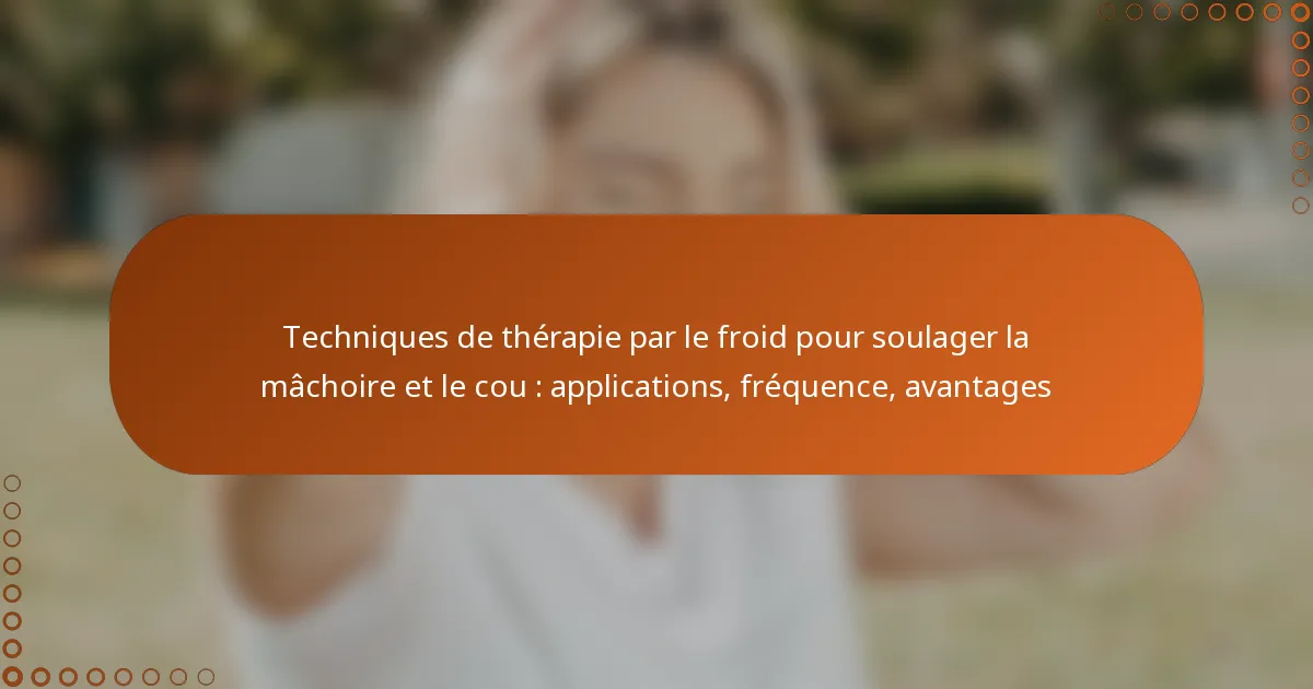 Techniques de thérapie par le froid pour soulager la mâchoire et le cou : applications, fréquence, avantages