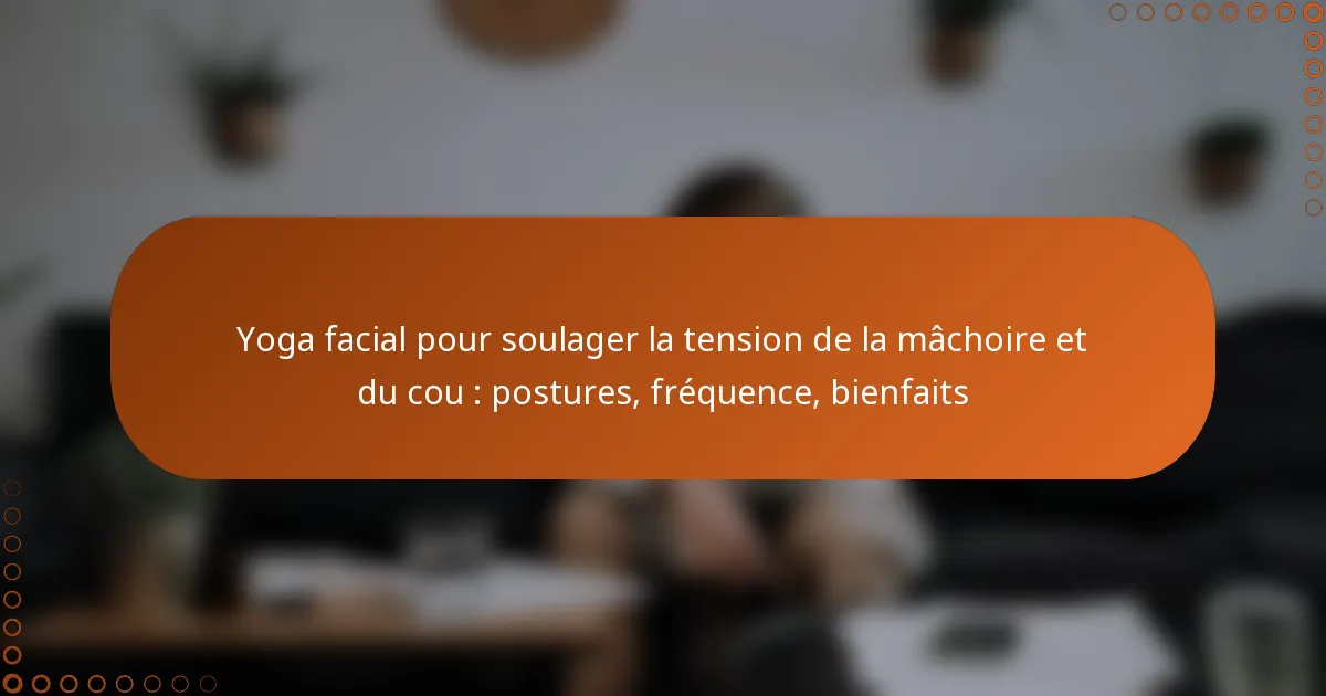 Yoga facial pour soulager la tension de la mâchoire et du cou : postures, fréquence, bienfaits