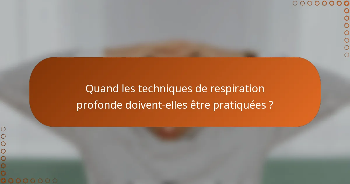 Quand les techniques de respiration profonde doivent-elles être pratiquées ?