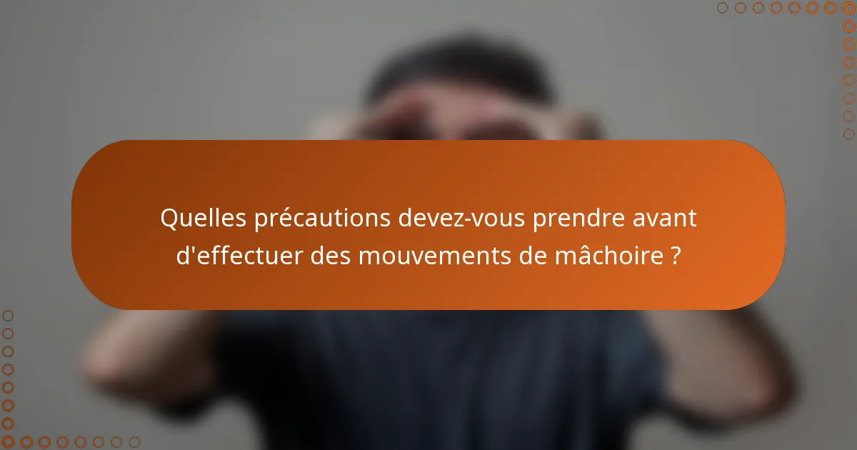 Quelles précautions devez-vous prendre avant d'effectuer des mouvements de mâchoire ?