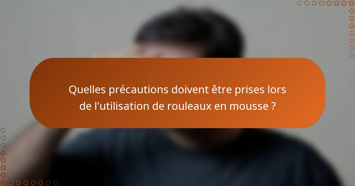 Quelles précautions doivent être prises lors de l'utilisation de rouleaux en mousse ?