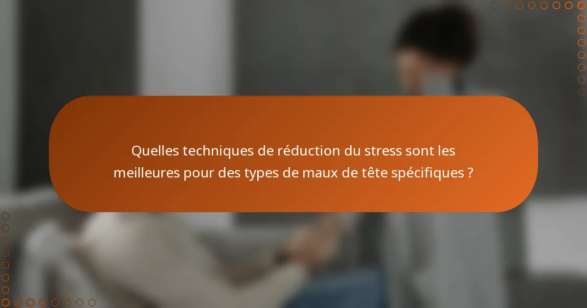 Quelles techniques de réduction du stress sont les meilleures pour des types de maux de tête spécifiques ?