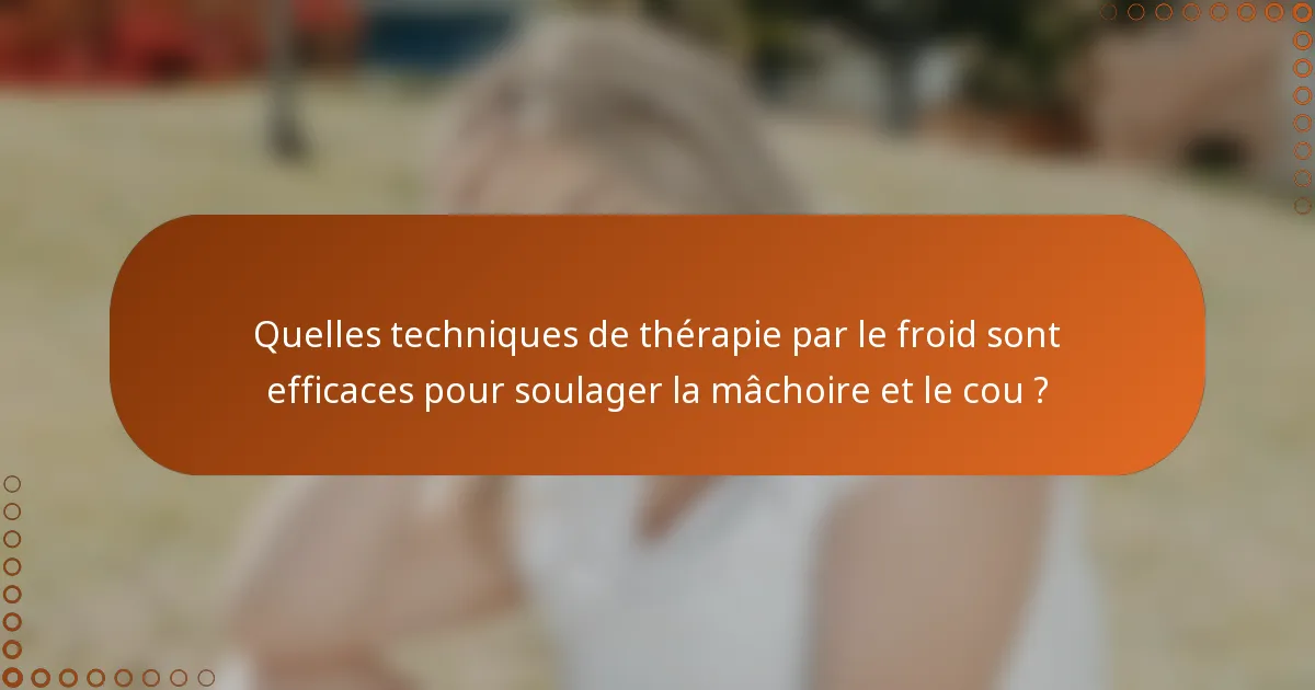 Quelles techniques de thérapie par le froid sont efficaces pour soulager la mâchoire et le cou ?