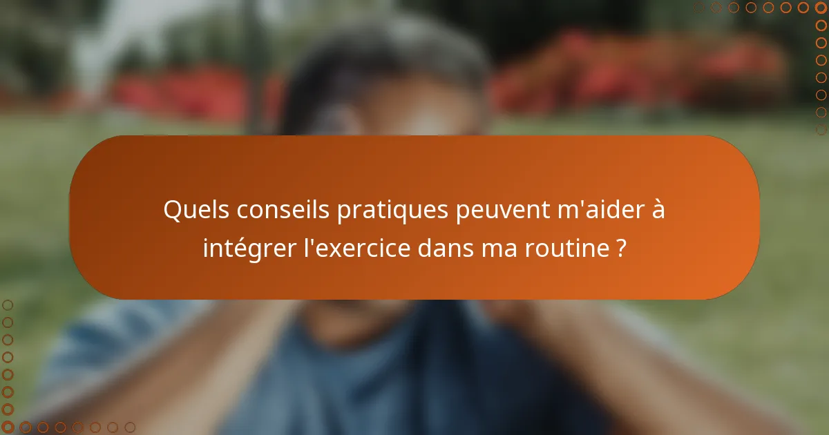Quels conseils pratiques peuvent m'aider à intégrer l'exercice dans ma routine ?