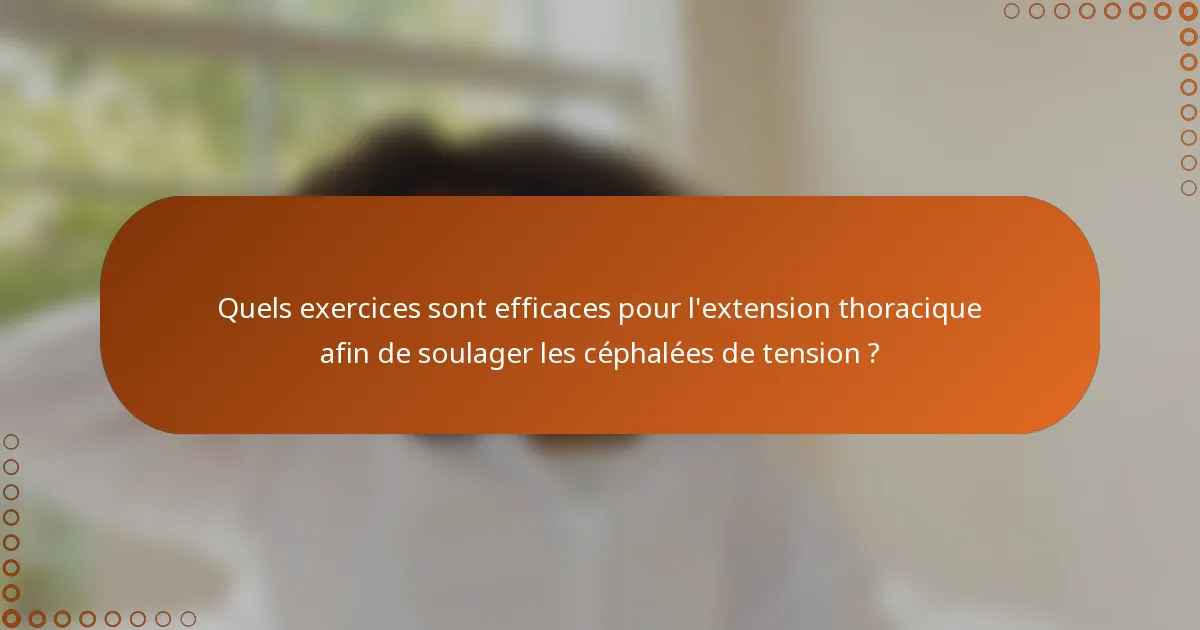 Quels exercices sont efficaces pour l'extension thoracique afin de soulager les céphalées de tension ?