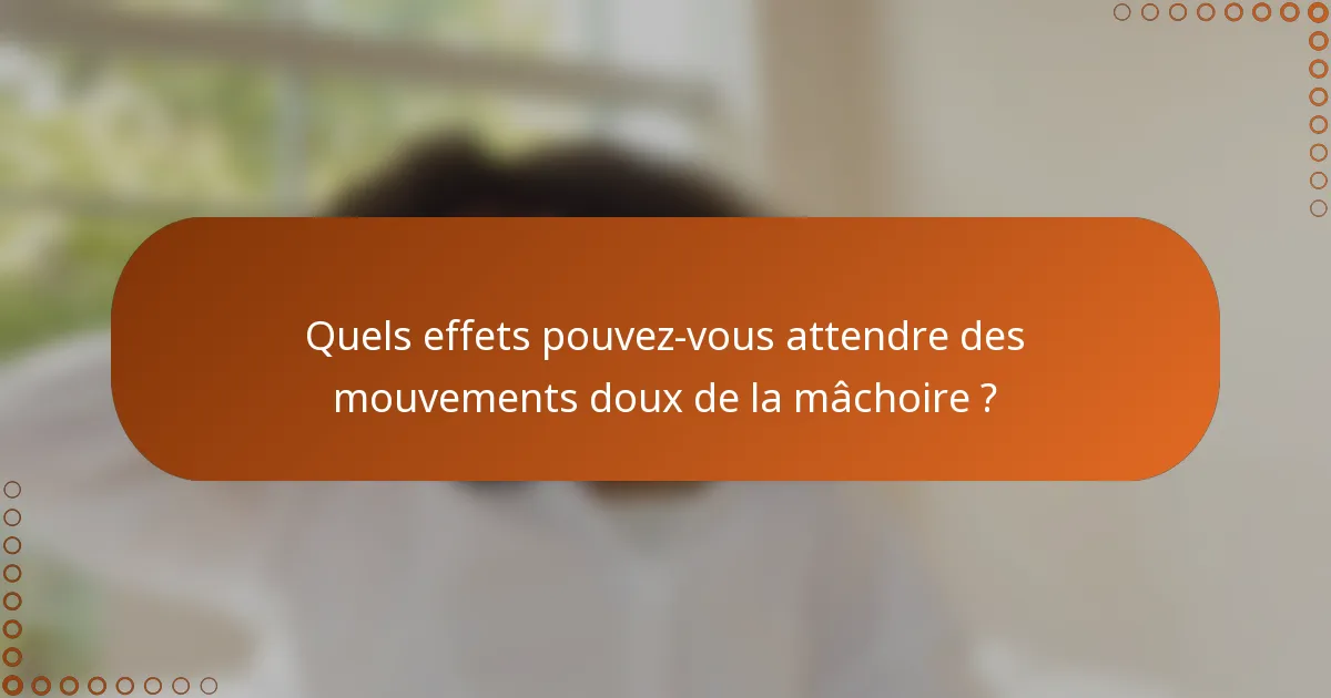 Quels effets pouvez-vous attendre des mouvements doux de la mâchoire ?