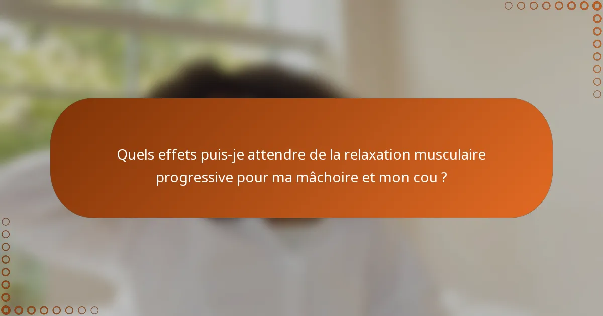 Quels effets puis-je attendre de la relaxation musculaire progressive pour ma mâchoire et mon cou ?