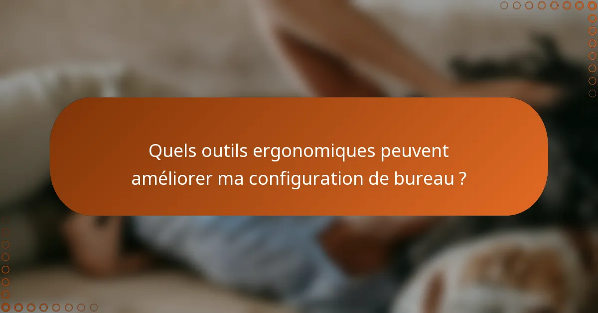 Quels outils ergonomiques peuvent améliorer ma configuration de bureau ?