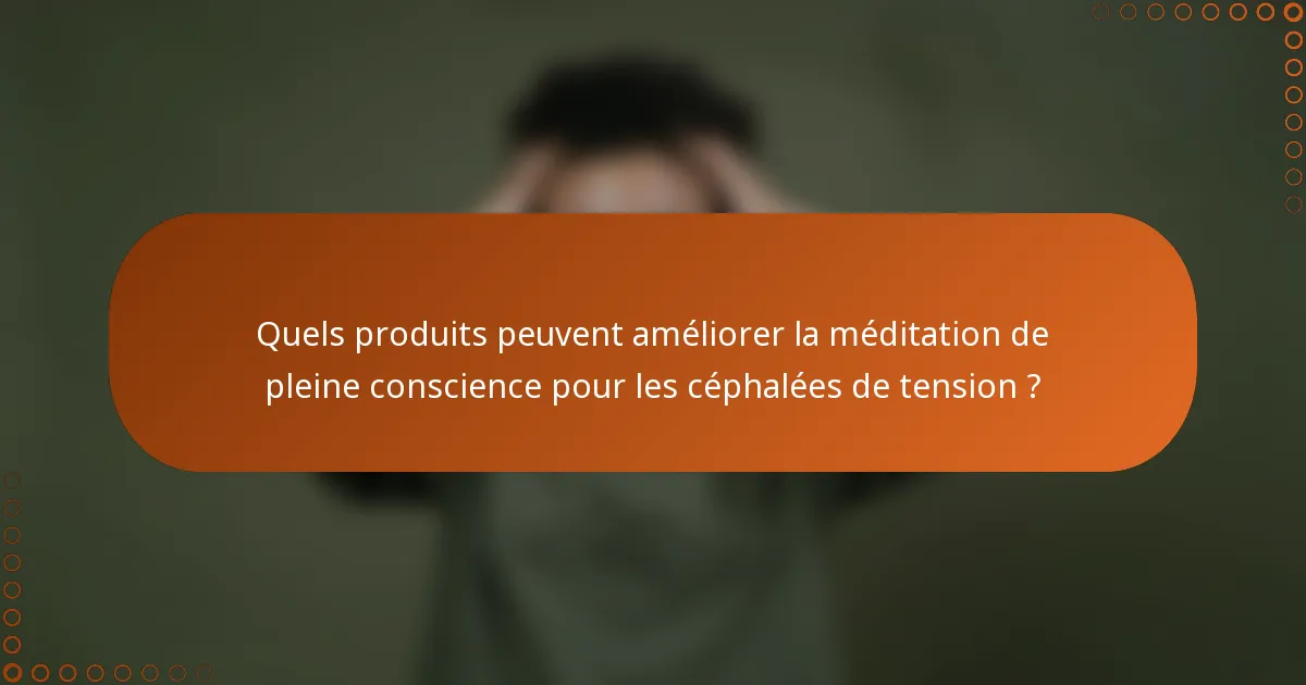 Quels produits peuvent améliorer la méditation de pleine conscience pour les céphalées de tension ?