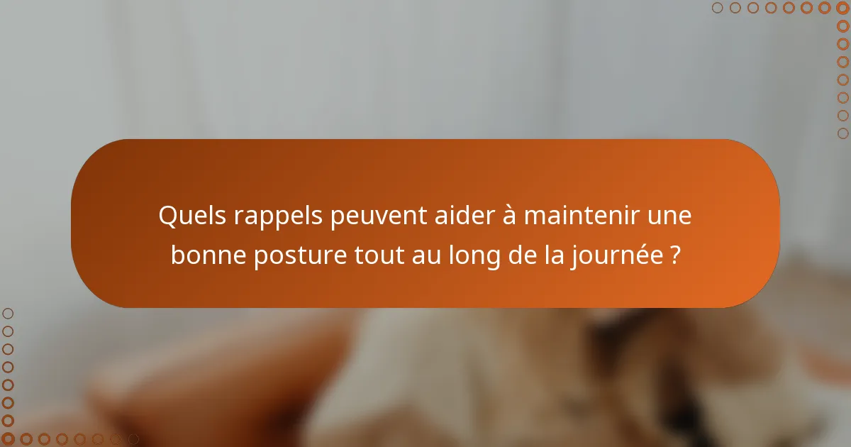 Quels rappels peuvent aider à maintenir une bonne posture tout au long de la journée ?