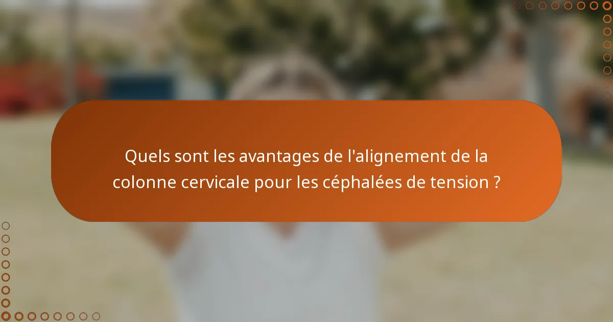 Quels sont les avantages de l'alignement de la colonne cervicale pour les céphalées de tension ?