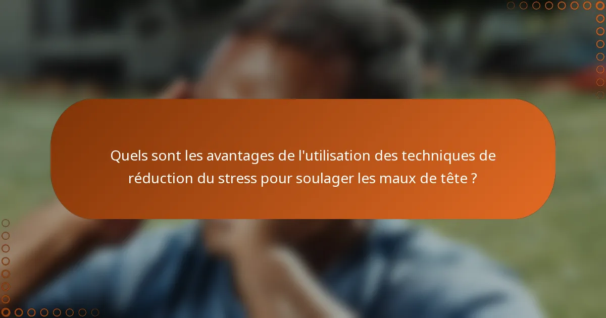 Quels sont les avantages de l'utilisation des techniques de réduction du stress pour soulager les maux de tête ?