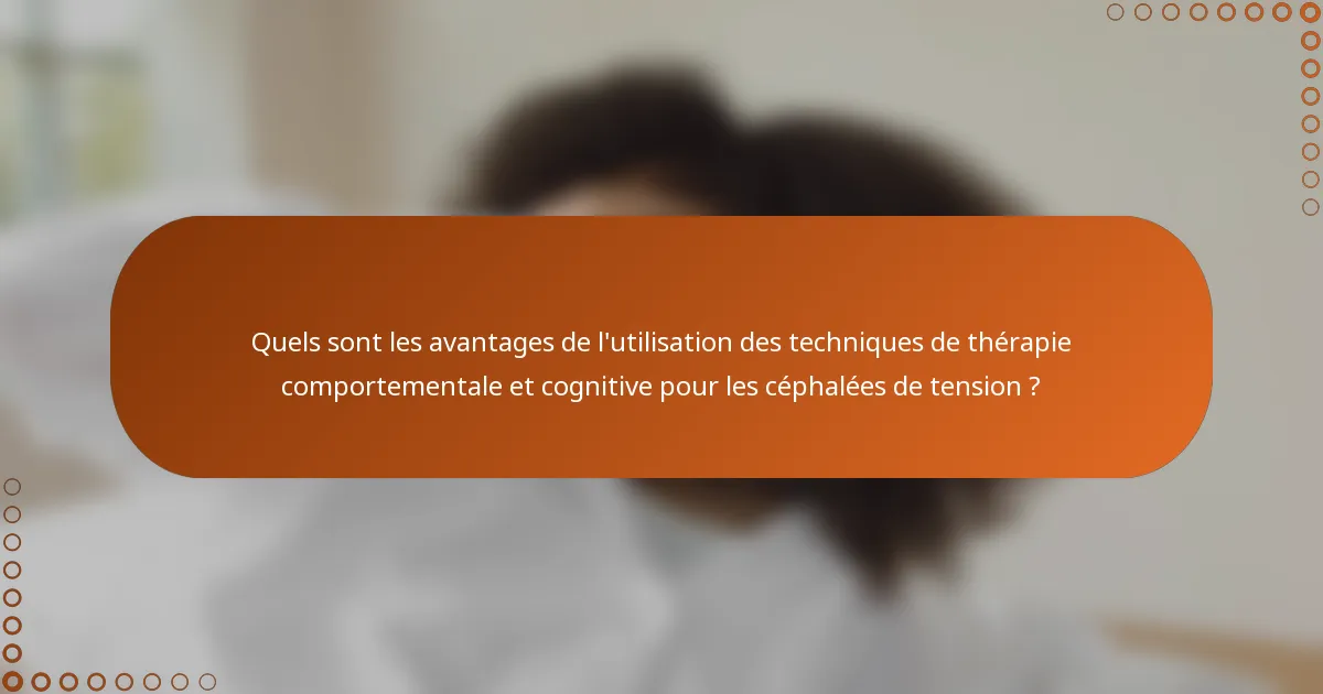 Quels sont les avantages de l'utilisation des techniques de thérapie comportementale et cognitive pour les céphalées de tension ?