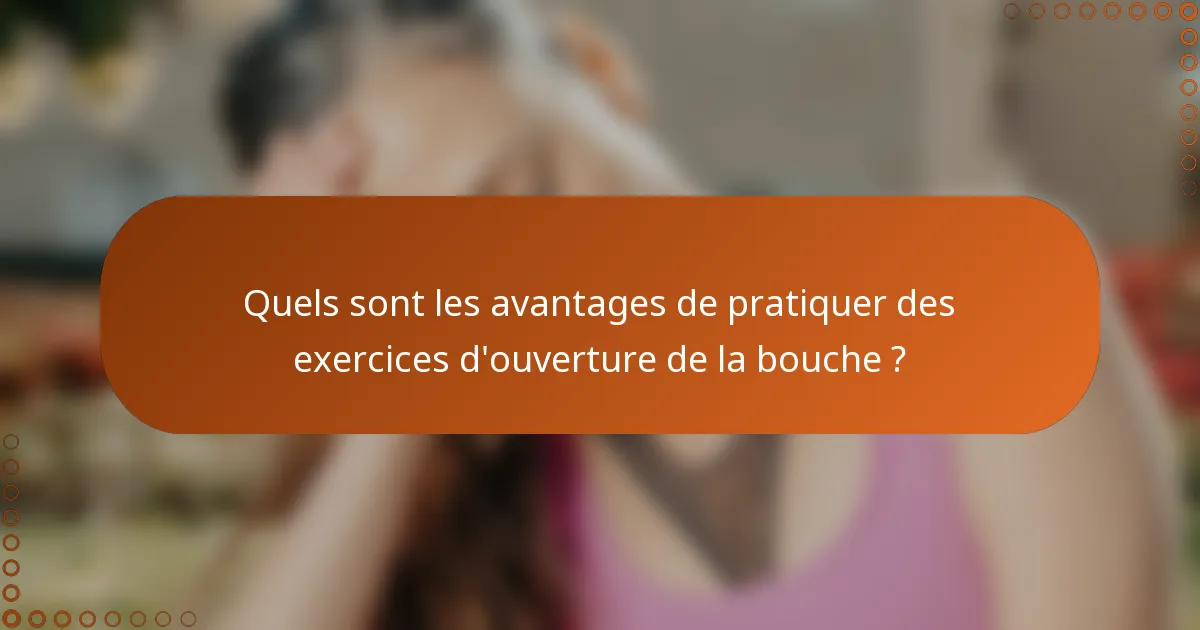Quels sont les avantages de pratiquer des exercices d'ouverture de la bouche ?