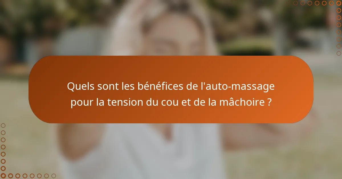 Quels sont les bénéfices de l'auto-massage pour la tension du cou et de la mâchoire ?