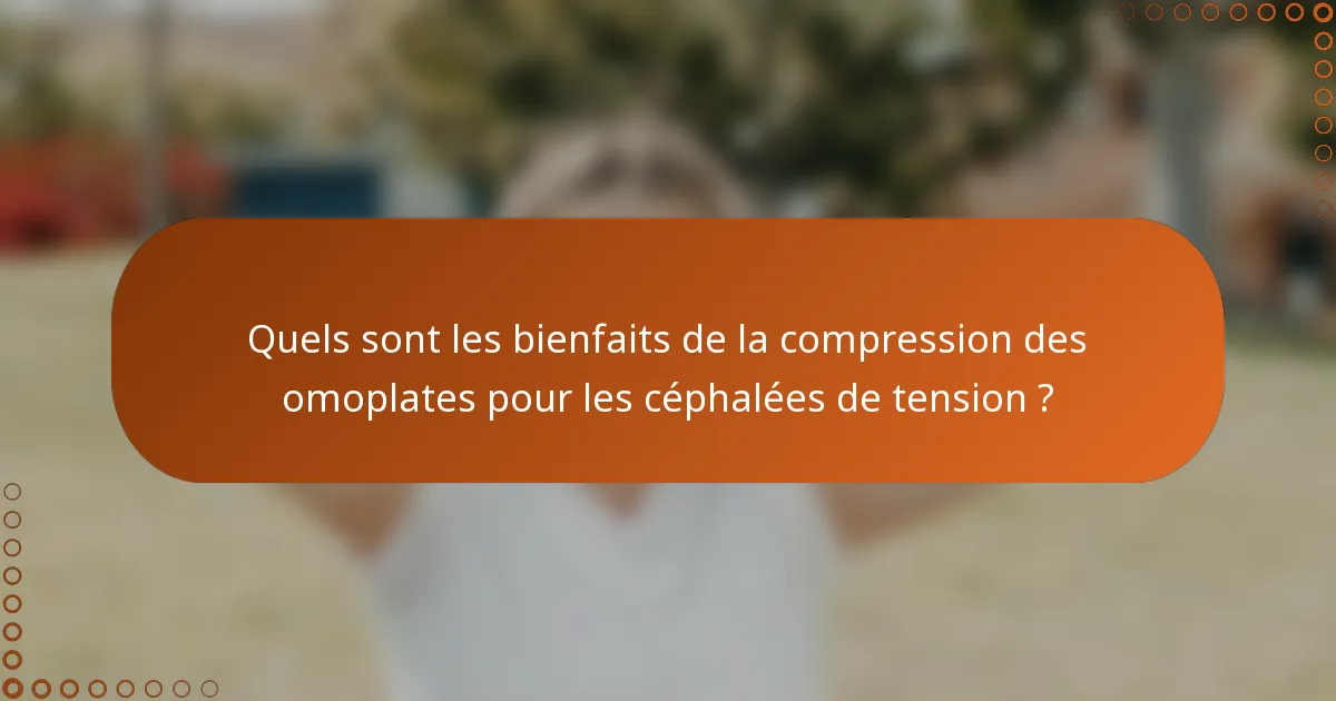 Quels sont les bienfaits de la compression des omoplates pour les céphalées de tension ?