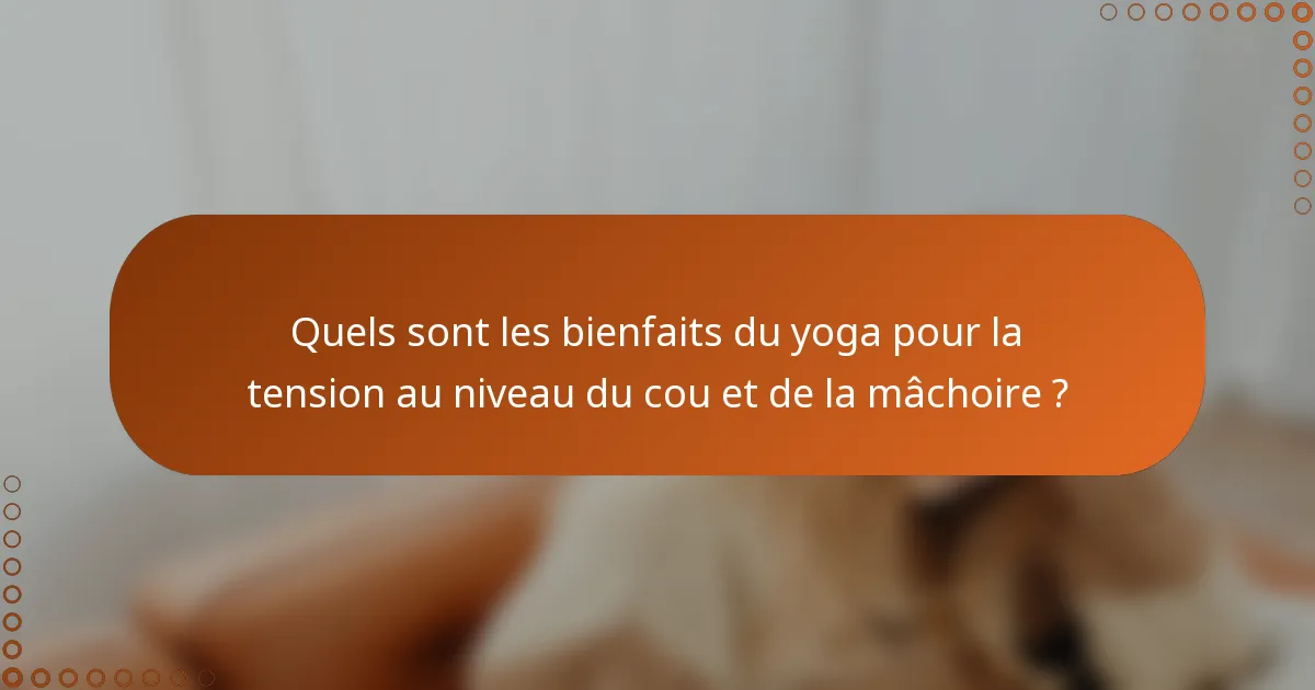 Quels sont les bienfaits du yoga pour la tension au niveau du cou et de la mâchoire ?