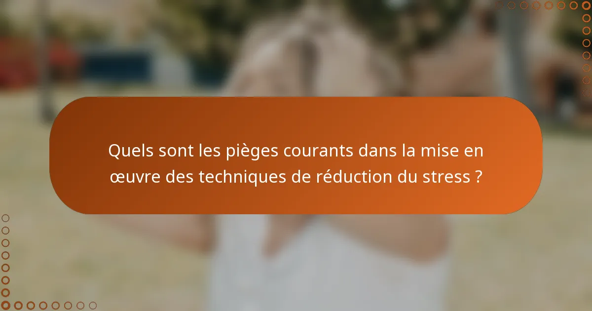 Quels sont les pièges courants dans la mise en œuvre des techniques de réduction du stress ?