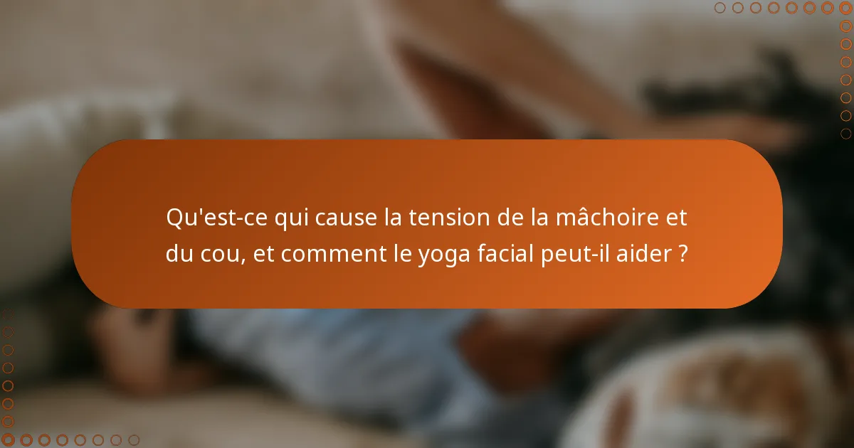 Qu'est-ce qui cause la tension de la mâchoire et du cou, et comment le yoga facial peut-il aider ?